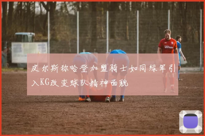 皮尔斯称哈登加盟骑士如同绿军引入KG改变球队精神面貌