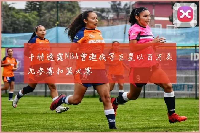卡特透露NBA曾邀我等巨星以百万美元参赛扣篮大赛