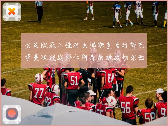 女足欧冠八强对决揭晓皇马对阵巴萨曼联迎战拜仁阿森纳挑战切尔西