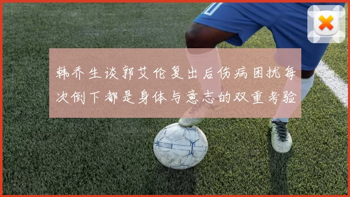 韩乔生谈郭艾伦复出后伤病困扰每次倒下都是身体与意志的双重考验