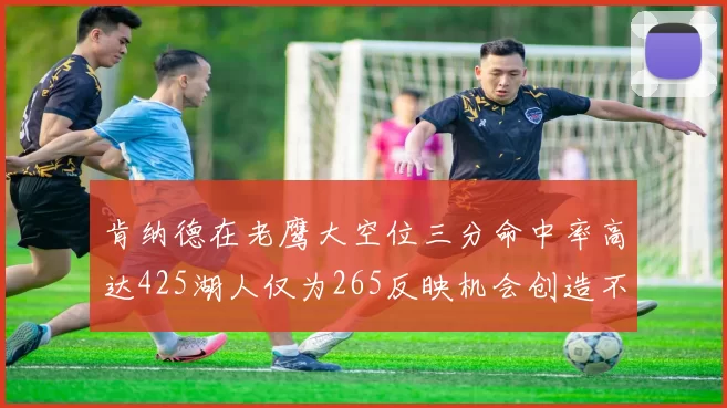 肯纳德在老鹰大空位三分命中率高达425湖人仅为265反映机会创造不足