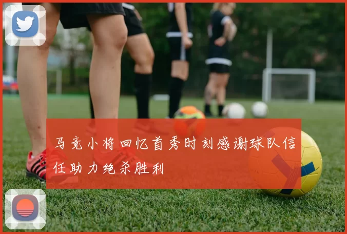 马竞小将回忆首秀时刻感谢球队信任助力绝杀胜利