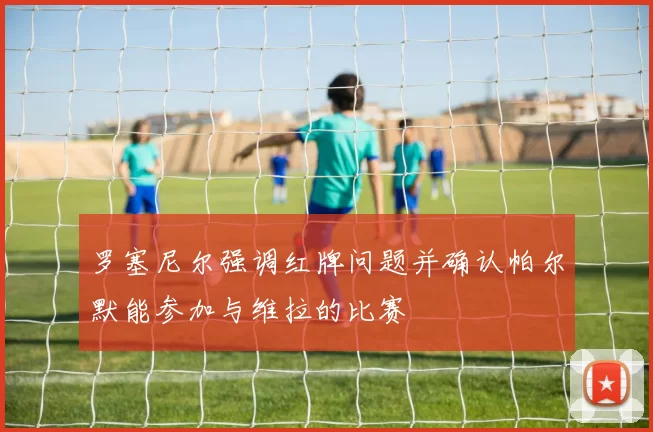 罗塞尼尔强调红牌问题并确认帕尔默能参加与维拉的比赛