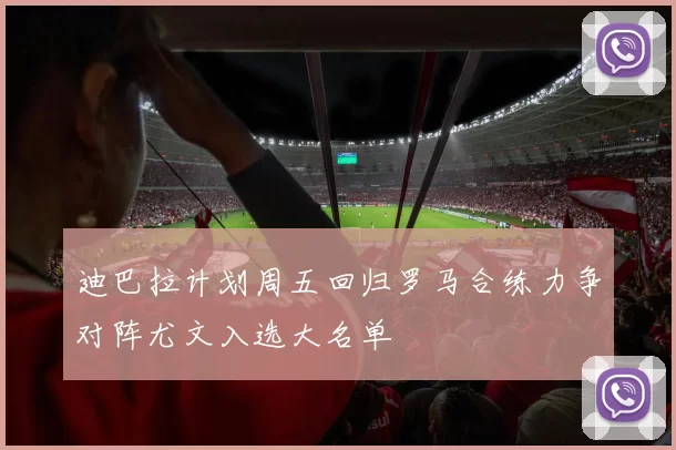 迪巴拉计划周五回归罗马合练力争对阵尤文入选大名单