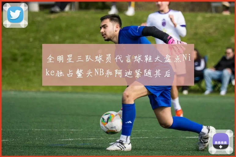 全明星三队球员代言球鞋大盘点Nike独占鳌头NB和阿迪紧随其后