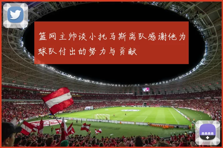 篮网主帅谈小托马斯离队感谢他为球队付出的努力与贡献