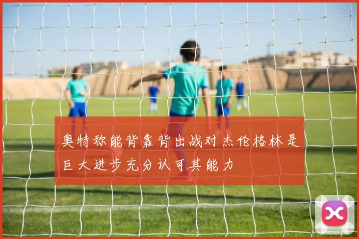 奥特称能背靠背出战对杰伦格林是巨大进步充分认可其能力