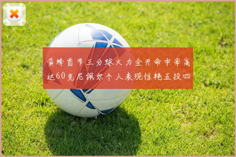 黄蜂首节三分球火力全开命中率高达60克尼佩尔个人表现惊艳五投四中