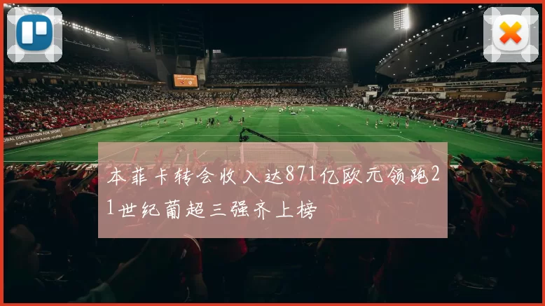 本菲卡转会收入达871亿欧元领跑21世纪葡超三强齐上榜