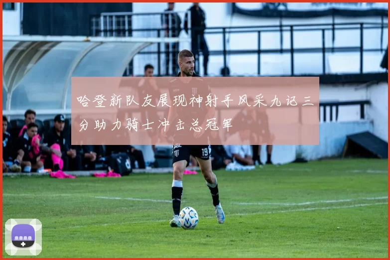 哈登新队友展现神射手风采九记三分助力骑士冲击总冠军