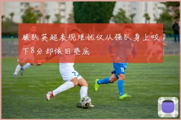 狼队英超表现堪忧仅从强队身上咬下8分却依旧垫底