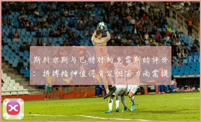 斯科尔斯与巴特对约克雷斯的评价：拼搏精神值得肯定但实力尚需提升