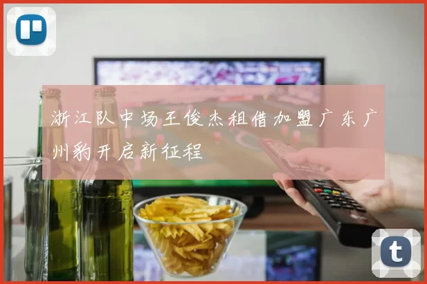 浙江队中场王俊杰租借加盟广东广州豹开启新征程