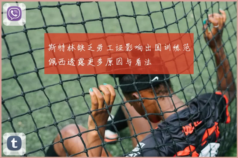 斯特林缺乏劳工证影响出国训练范佩西透露更多原因与看法