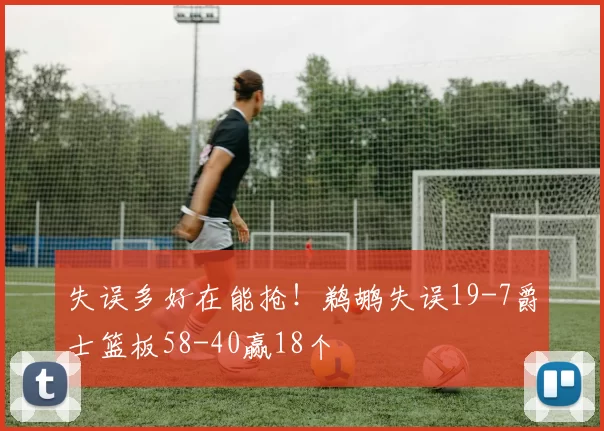 失误多好在能抢！鹈鹕失误19-7爵士篮板58-40赢18个