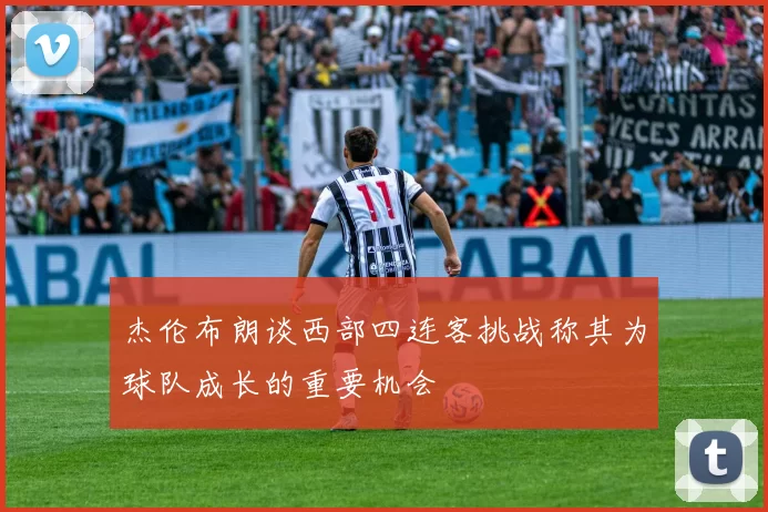 杰伦布朗谈西部四连客挑战称其为球队成长的重要机会