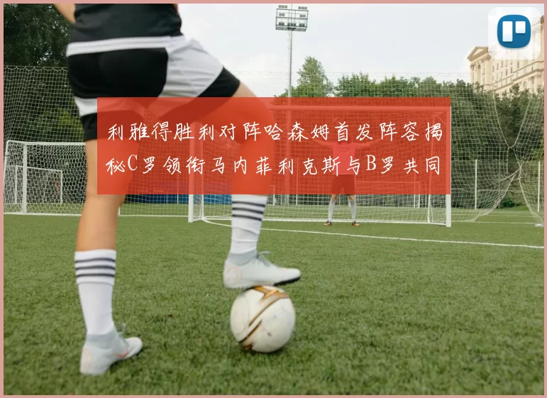利雅得胜利对阵哈森姆首发阵容揭秘C罗领衔马内菲利克斯与B罗共同出战