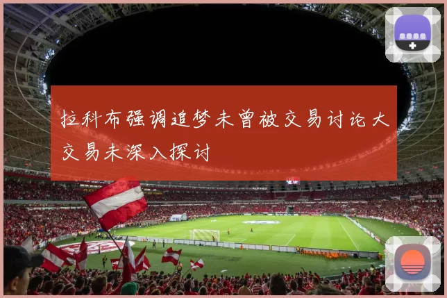 拉科布强调追梦未曾被交易讨论大交易未深入探讨