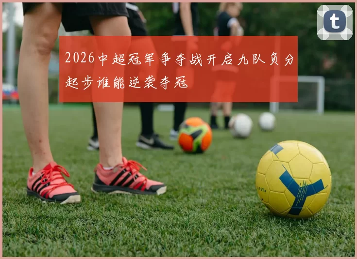 2026中超冠军争夺战开启九队负分起步谁能逆袭夺冠