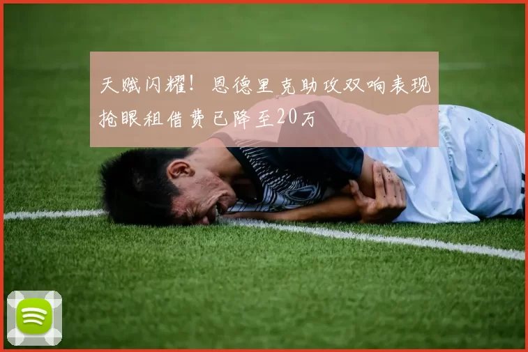 天赋闪耀！恩德里克助攻双响表现抢眼租借费已降至20万