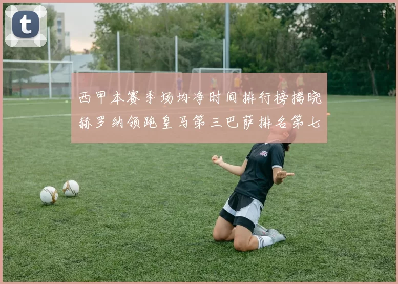 西甲本赛季场均净时间排行榜揭晓赫罗纳领跑皇马第三巴萨排名第七