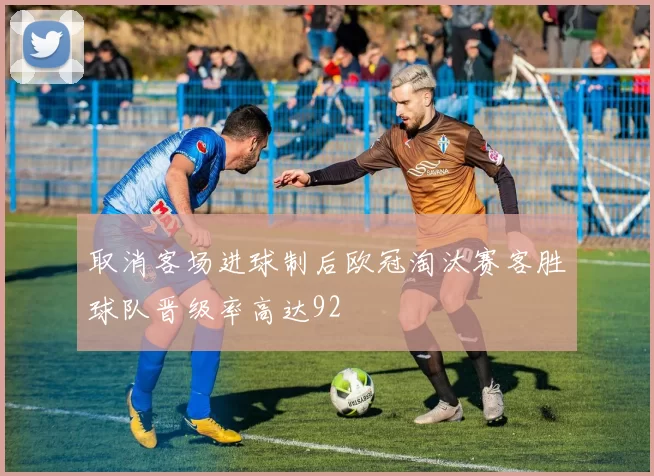 取消客场进球制后欧冠淘汰赛客胜球队晋级率高达92