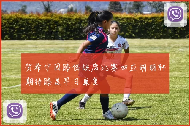 贺希宁因膝伤缺席比赛回应胡明轩期待膝盖早日康复