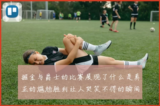 掘金与爵士的比赛展现了什么是真正的尴尬胜利让人哭笑不得的瞬间